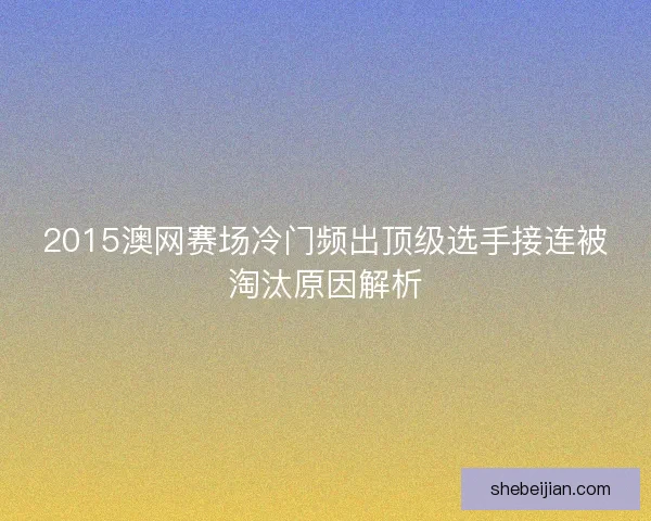 2015澳网赛场冷门频出顶级选手接连被淘汰原因解析