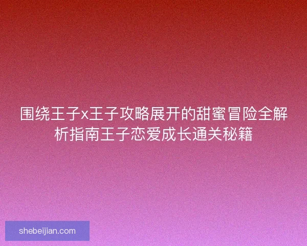 围绕王子x王子攻略展开的甜蜜冒险全解析指南王子恋爱成长通关秘籍
