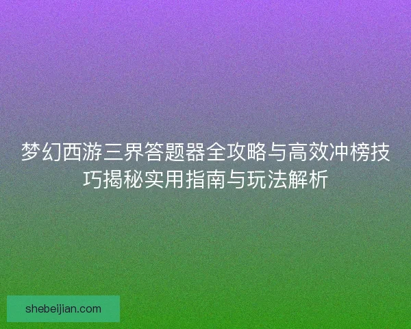 梦幻西游三界答题器全攻略与高效冲榜技巧揭秘实用指南与玩法解析