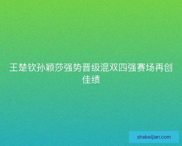 王楚钦孙颖莎强势晋级混双四强赛场再创佳绩