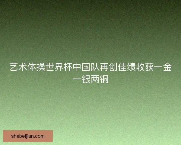 艺术体操世界杯中国队再创佳绩收获一金一银两铜