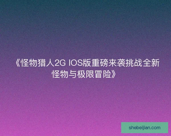 《怪物猎人2G IOS版重磅来袭挑战全新怪物与极限冒险》