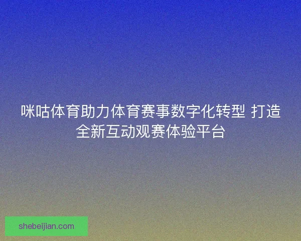 咪咕体育助力体育赛事数字化转型 打造全新互动观赛体验平台