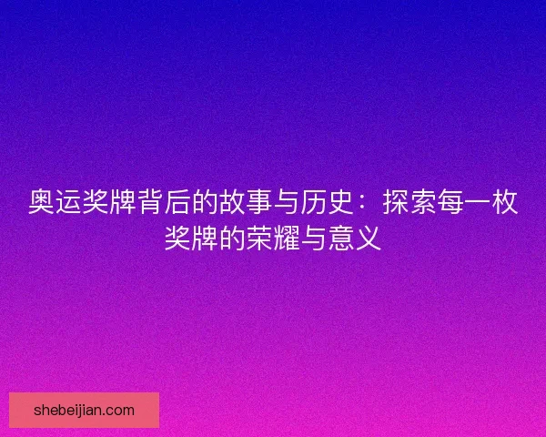 奥运奖牌背后的故事与历史：探索每一枚奖牌的荣耀与意义