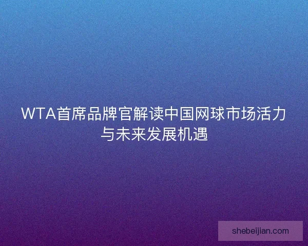 WTA首席品牌官解读中国网球市场活力与未来发展机遇