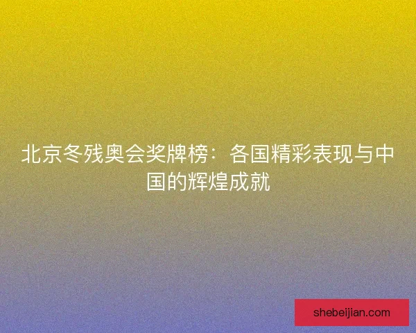 北京冬残奥会奖牌榜：各国精彩表现与中国的辉煌成就