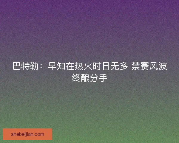 巴特勒：早知在热火时日无多 禁赛风波终酿分手