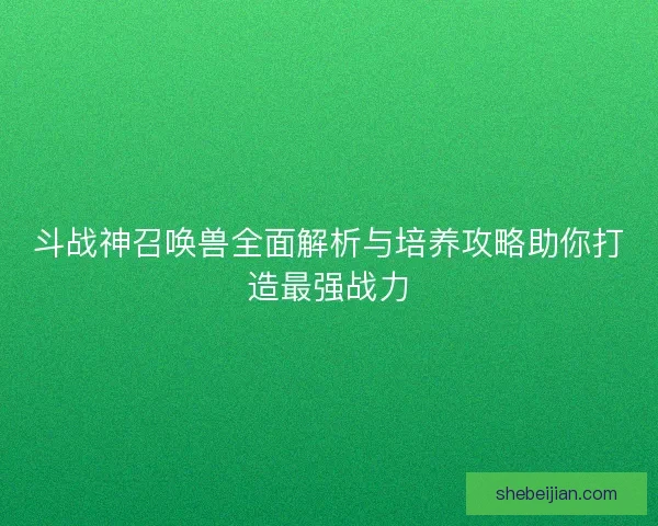 斗战神召唤兽全面解析与培养攻略助你打造最强战力