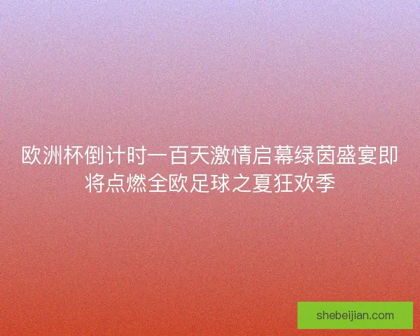 欧洲杯倒计时一百天激情启幕绿茵盛宴即将点燃全欧足球之夏狂欢季