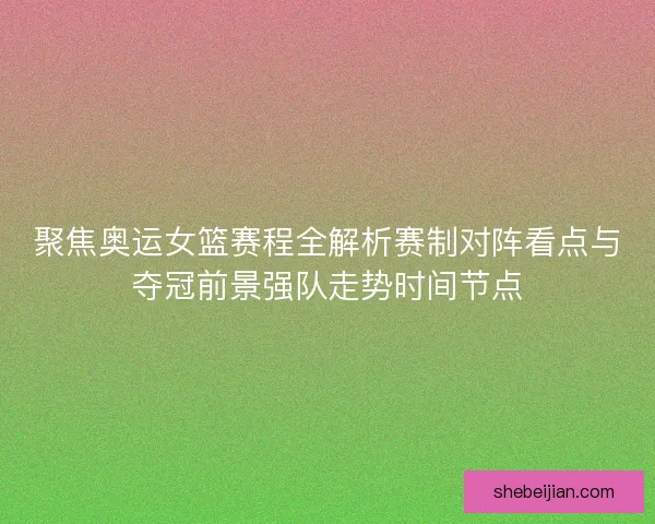 聚焦奥运女篮赛程全解析赛制对阵看点与夺冠前景强队走势时间节点