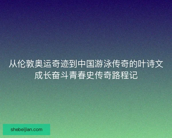 从伦敦奥运奇迹到中国游泳传奇的叶诗文成长奋斗青春史传奇路程记