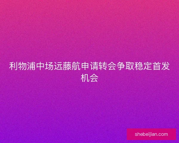 利物浦中场远藤航申请转会争取稳定首发机会