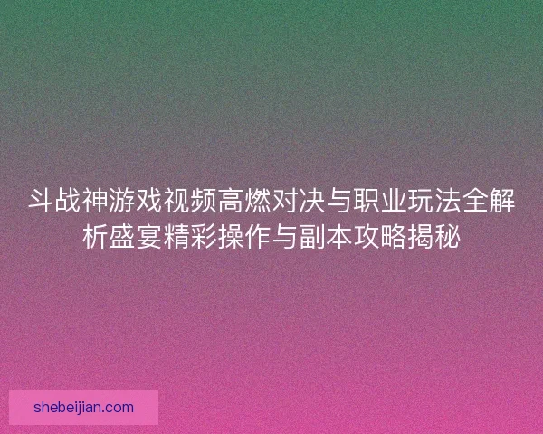 斗战神游戏视频高燃对决与职业玩法全解析盛宴精彩操作与副本攻略揭秘