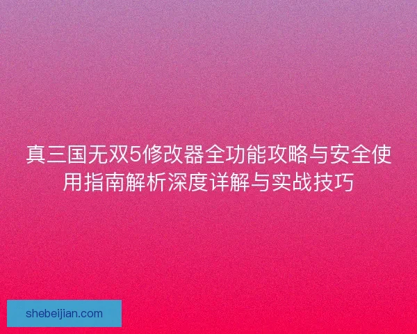 真三国无双5修改器全功能攻略与安全使用指南解析深度详解与实战技巧
