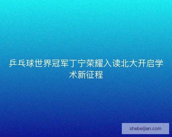 乒乓球世界冠军丁宁荣耀入读北大开启学术新征程 乒乓球世界冠军丁宁荣耀入读北大开启学术新征程