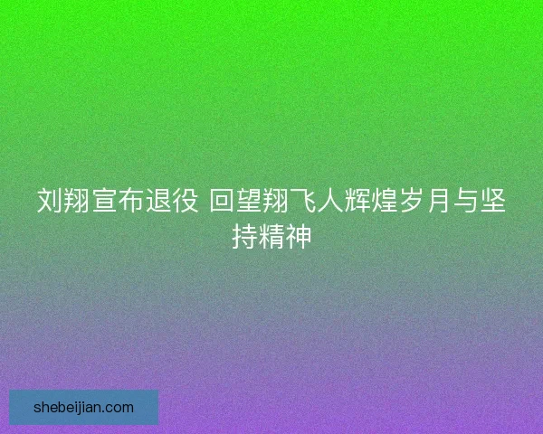 刘翔宣布退役 回望翔飞人辉煌岁月与坚持精神 刘翔宣布退役 回望翔飞人辉煌岁月与坚持精神