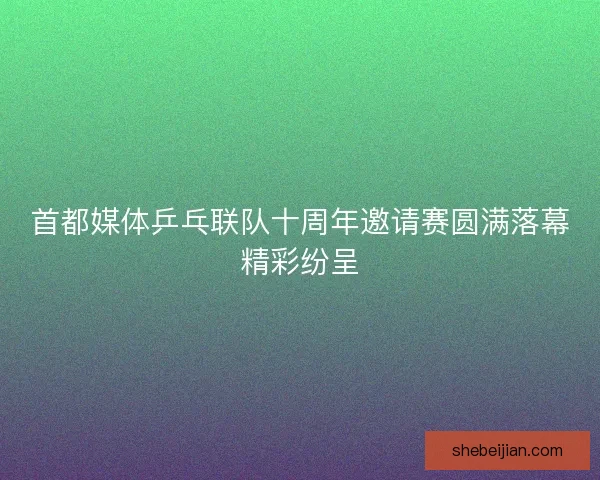 首都媒体乒乓联队十周年邀请赛圆满落幕精彩纷呈 首都媒体乒乓联队十周年邀请赛圆满落幕精彩纷呈