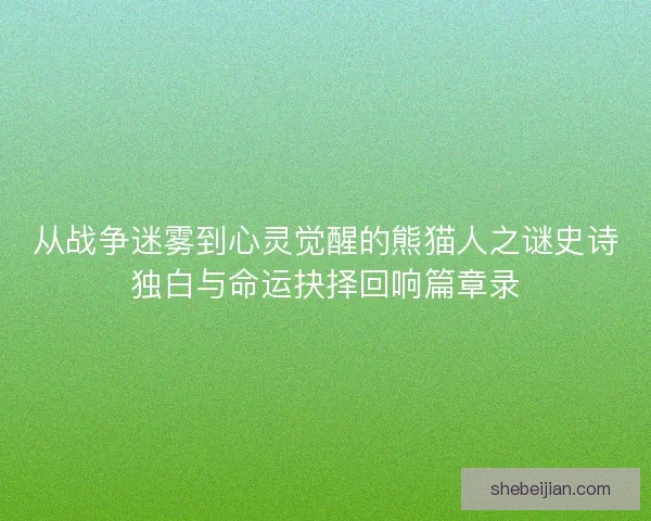 从战争迷雾到心灵觉醒的熊猫人之谜史诗独白与命运抉择回响篇章录 从战争迷雾到心灵觉醒的熊猫人之谜史诗独白与命运抉择回响篇章录