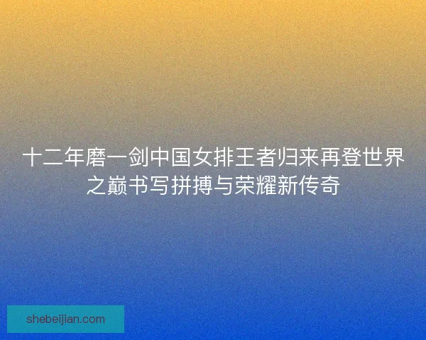十二年磨一剑中国女排王者归来再登世界之巅书写拼搏与荣耀新传奇 十二年磨一剑中国女排王者归来再登世界之巅书写拼搏与荣耀新传奇