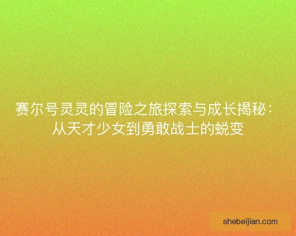赛尔号灵灵的冒险之旅探索与成长揭秘:从天才少女到勇敢战士的蜕变 赛尔号灵灵的冒险之旅探索与成长揭秘:从天才少女到勇敢战士的蜕变