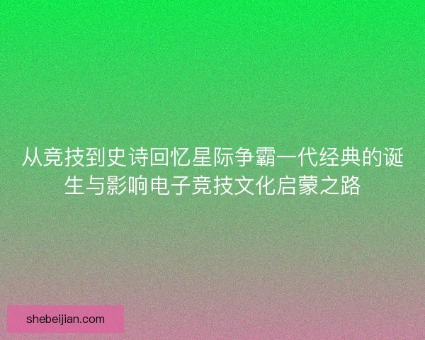 从竞技到史诗回忆星际争霸一代经典的诞生与影响电子竞技文化启蒙之路 从竞技到史诗回忆星际争霸一代经典的诞生与影响电子竞技文化启蒙之路