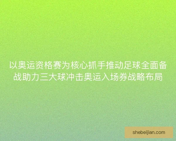以奥运资格赛为核心抓手推动足球全面备战助力三大球冲击奥运入场券战略布局 以奥运资格赛为核心抓手推动足球全面备战助力三大球冲击奥运入场券战略布局
